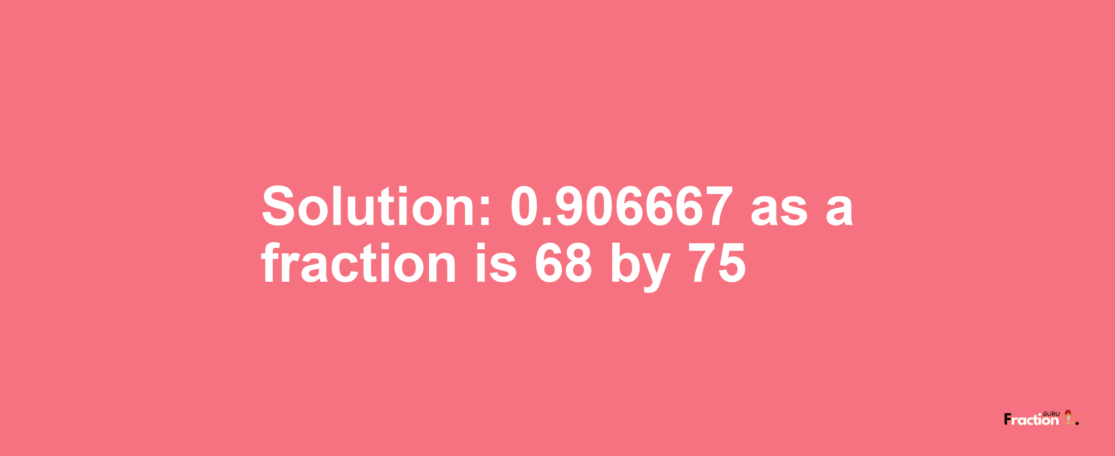 Solution:0.906667 as a fraction is 68/75